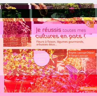 Je réussis toutes mes cultures en pot ! : Fleurs, légumes, aromates, arbustes...